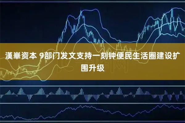 漢崋资本 9部门发文支持一刻钟便民生活圈建设扩围升级