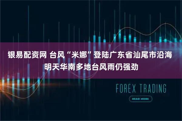 银易配资网 台风“米娜”登陆广东省汕尾市沿海 明天华南多地台风雨仍强劲