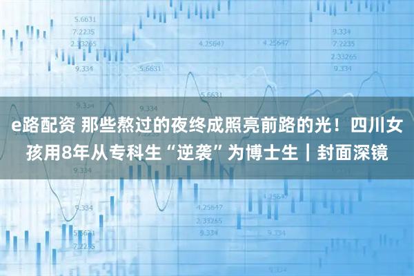 e路配资 那些熬过的夜终成照亮前路的光！四川女孩用8年从专科生“逆袭”为博士生｜封面深镜