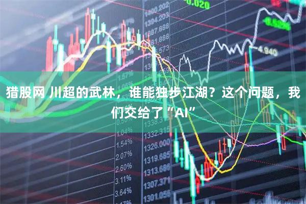 猎股网 川超的武林，谁能独步江湖？这个问题，我们交给了“AI”