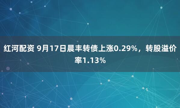 红河配资 9月17日晨丰转债上涨0.29%，转股溢价率1.13%