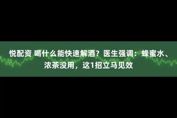悦配资 喝什么能快速解酒？医生强调：蜂蜜水、浓茶没用，这1招立马见效