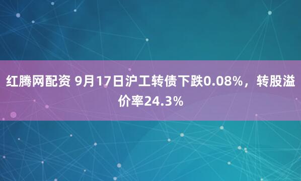 红腾网配资 9月17日沪工转债下跌0.08%，转股溢价率24.3%