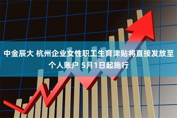 中金辰大 杭州企业女性职工生育津贴将直接发放至个人账户 5月1日起施行