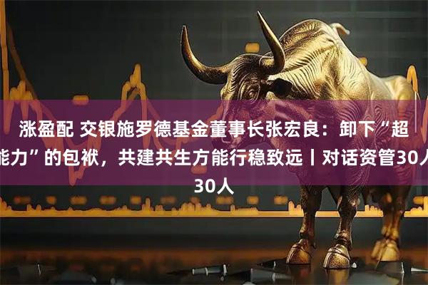 涨盈配 交银施罗德基金董事长张宏良：卸下“超能力”的包袱，共建共生方能行稳致远丨对话资管30人
