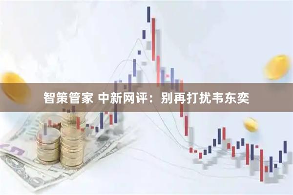 智策管家 中新网评：别再打扰韦东奕