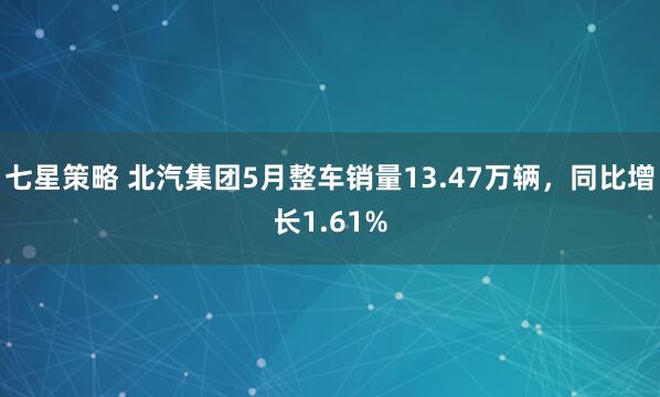 七星策略 北汽集团5月整车销量13.47万辆，同比增长1.61%
