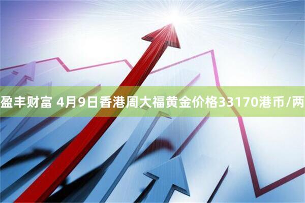 盈丰财富 4月9日香港周大福黄金价格33170港币/两