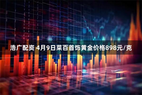 浩广配资 4月9日菜百首饰黄金价格898元/克