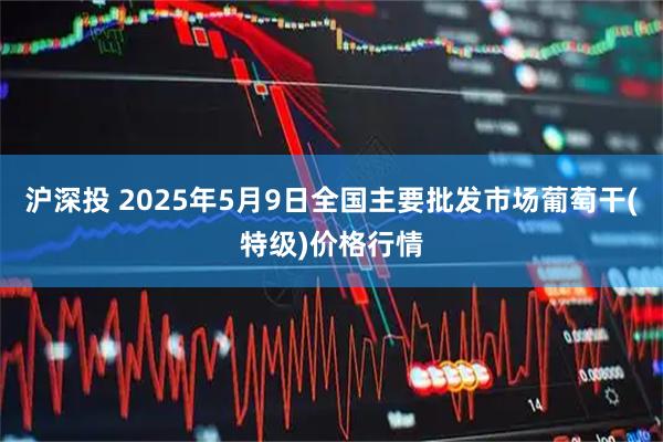沪深投 2025年5月9日全国主要批发市场葡萄干(特级)价格行情