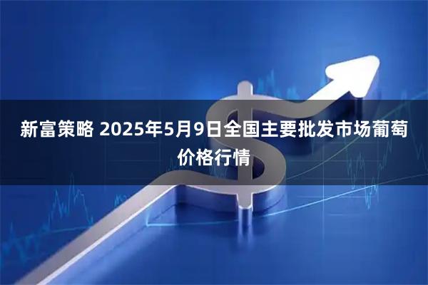 新富策略 2025年5月9日全国主要批发市场葡萄价格行情