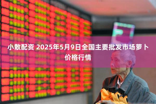 小散配资 2025年5月9日全国主要批发市场萝卜价格行情