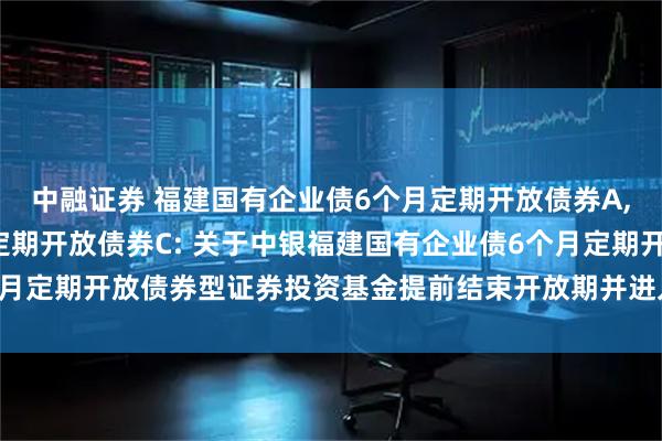 中融证券 福建国有企业债6个月定期开放债券A,福建国有企业债6个月定期开放债券C: 关于中银福建国有企业债6个月定期开放债券型证券投资基金提前结束开放期并进入下一封闭期的公告