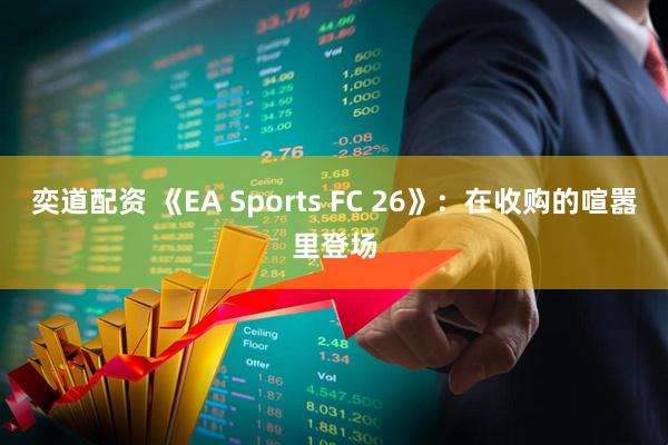 奕道配资 《EA Sports FC 26》：在收购的喧嚣里登场