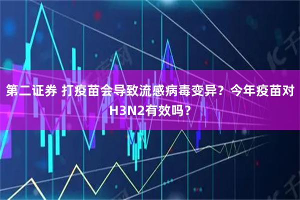 第二证券 打疫苗会导致流感病毒变异？今年疫苗对H3N2有效吗？
