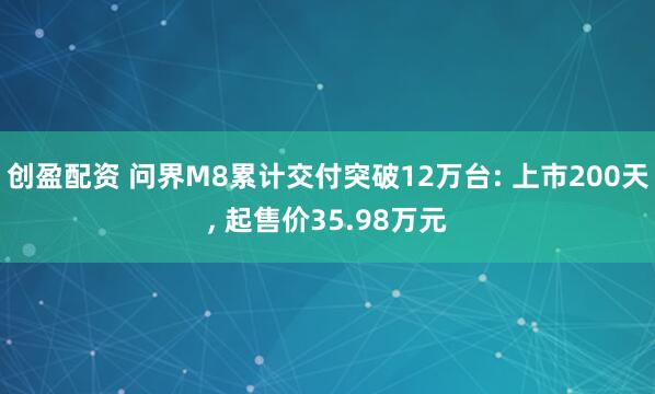 创盈配资 问界M8累计交付突破12万台: 上市200天, 起售价35.98万元