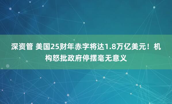 深资管 美国25财年赤字将达1.8万亿美元！机构怒批政府停摆毫无意义