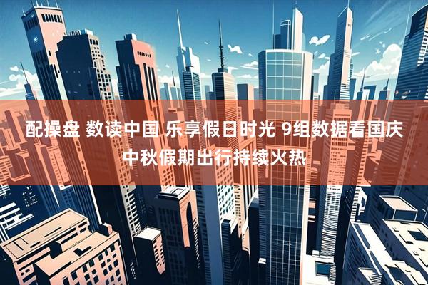 配操盘 数读中国 乐享假日时光 9组数据看国庆中秋假期出行持续火热