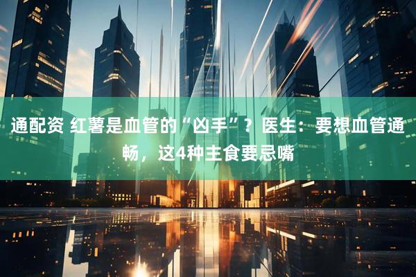 通配资 红薯是血管的“凶手”？医生：要想血管通畅，这4种主食要忌嘴