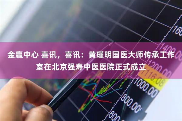 金赢中心 喜讯，喜讯：黄瑾明国医大师传承工作室在北京强寿中医医院正式成立