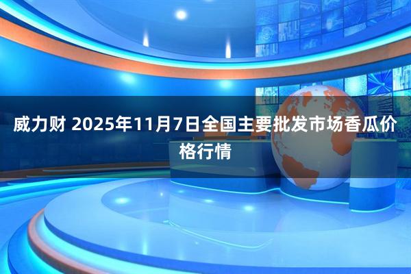 威力财 2025年11月7日全国主要批发市场香瓜价格行情