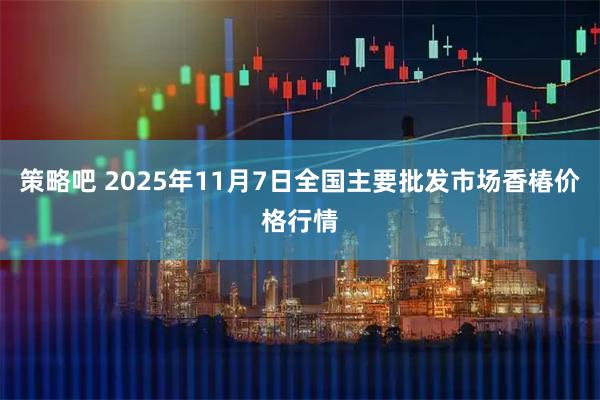 策略吧 2025年11月7日全国主要批发市场香椿价格行情