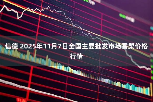 信德 2025年11月7日全国主要批发市场香梨价格行情