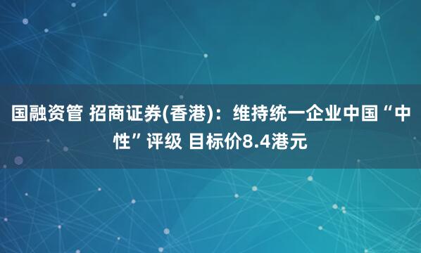 国融资管 招商证券(香港)：维持统一企业中国“中性”评级 目标价8.4港元
