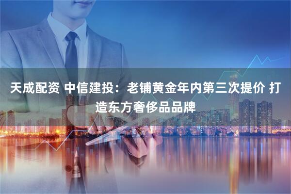 天成配资 中信建投：老铺黄金年内第三次提价 打造东方奢侈品品牌