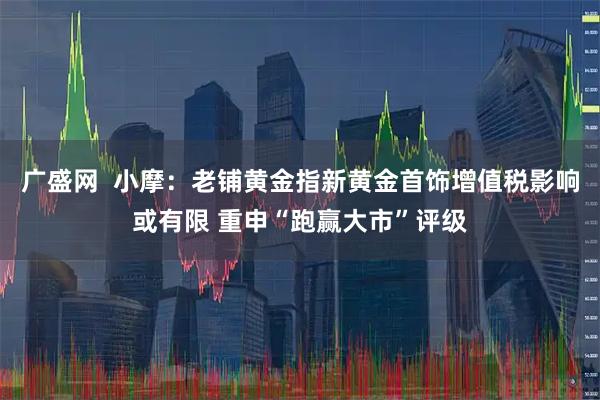 广盛网  小摩：老铺黄金指新黄金首饰增值税影响或有限 重申“跑赢大市”评级