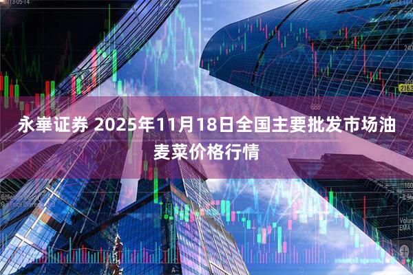 永崋证券 2025年11月18日全国主要批发市场油麦菜价格行情