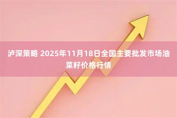 泸深策略 2025年11月18日全国主要批发市场油菜籽价格行情