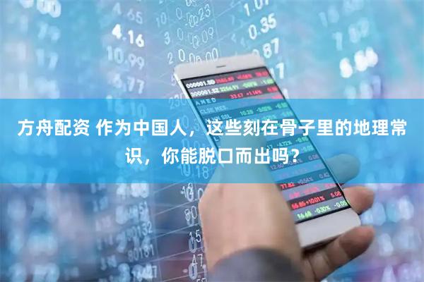 方舟配资 作为中国人，这些刻在骨子里的地理常识，你能脱口而出吗？