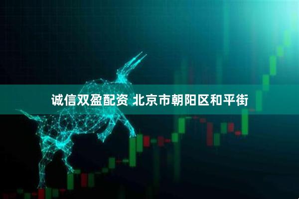 诚信双盈配资 北京市朝阳区和平街