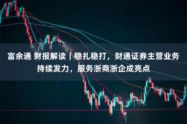富余通 财报解读｜稳扎稳打，财通证券主营业务持续发力，服务浙商浙企成亮点