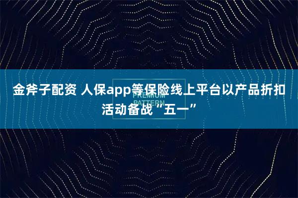 金斧子配资 人保app等保险线上平台以产品折扣活动备战“五一”