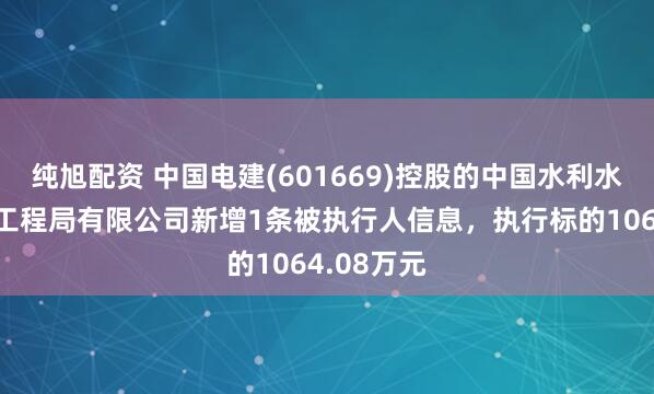 纯旭配资 中国电建(601669)控股的中国水利水电第十一工程局有限公司新增1条被执行人信息，执行标的1064.08万元