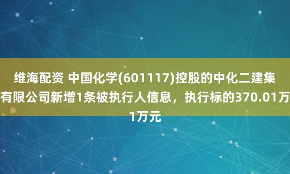维海配资 中国化学(601117)控股的中化二建集团有限公司新增1条被执行人信息，执行标的370.01万元