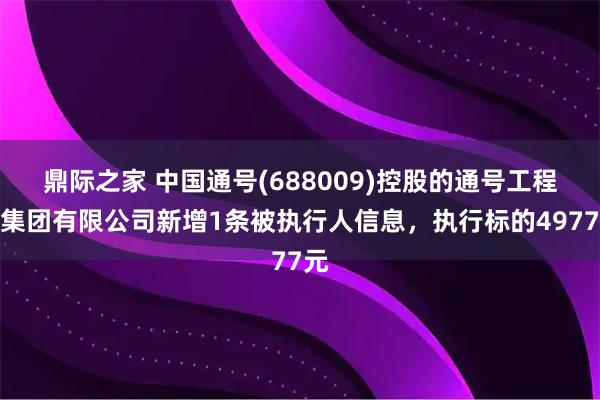 鼎际之家 中国通号(688009)控股的通号工程局集团有限公司新增1条被执行人信息，执行标的4977元