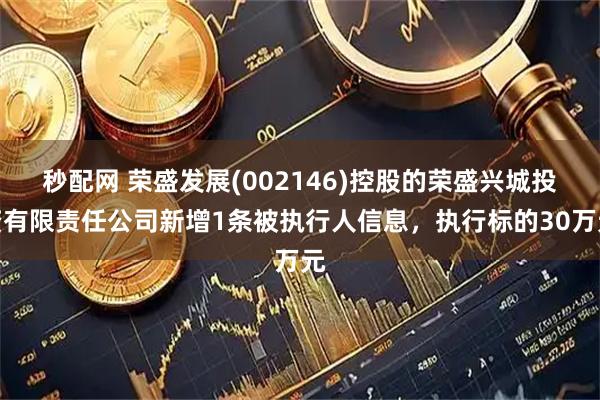 秒配网 荣盛发展(002146)控股的荣盛兴城投资有限责任公司新增1条被执行人信息，执行标的30万元
