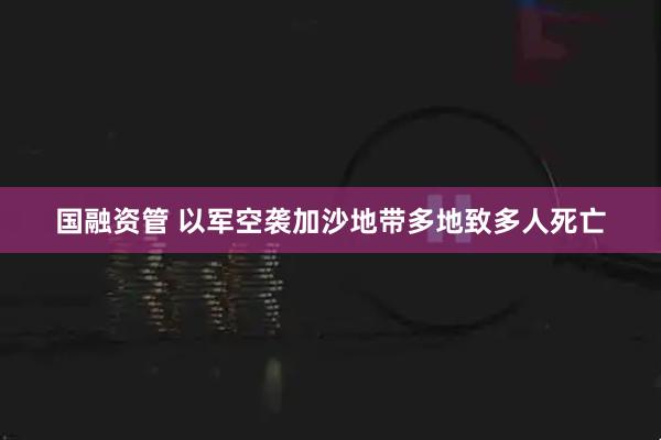 国融资管 以军空袭加沙地带多地致多人死亡