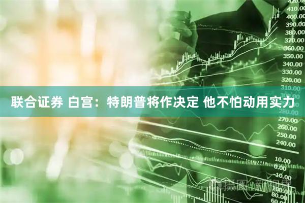 联合证券 白宫：特朗普将作决定 他不怕动用实力