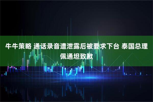 牛牛策略 通话录音遭泄露后被要求下台 泰国总理佩通坦致歉