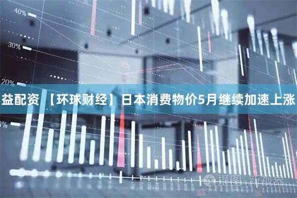 益配资 【环球财经】日本消费物价5月继续加速上涨