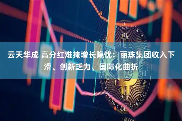 云天华成 高分红难掩增长隐忧：丽珠集团收入下滑、创新乏力、国际化曲折