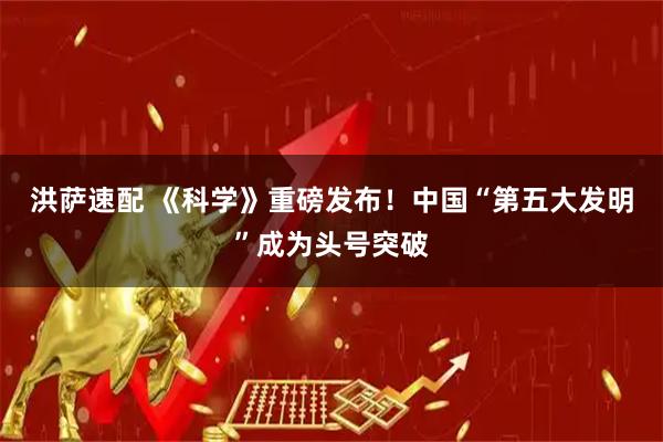 洪萨速配 《科学》重磅发布！中国“第五大发明”成为头号突破