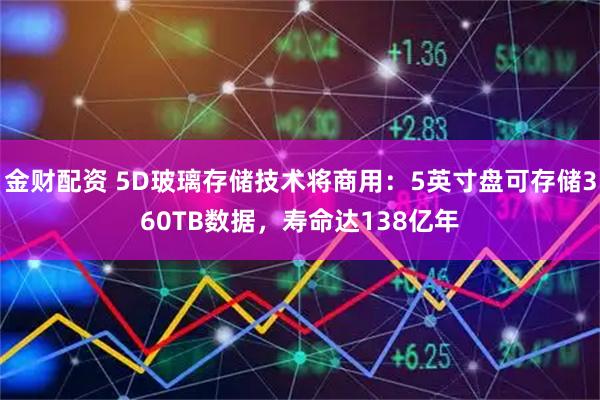金财配资 5D玻璃存储技术将商用：5英寸盘可存储360TB数据，寿命达138亿年