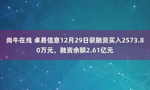 尚牛在线 卓易信息12月29日获融资买入2573.80万元，融资余额2.61亿元