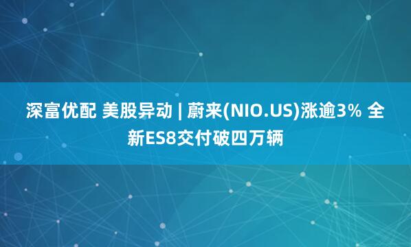 深富优配 美股异动 | 蔚来(NIO.US)涨逾3% 全新ES8交付破四万辆