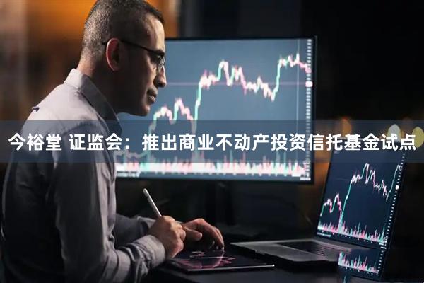 今裕堂 证监会：推出商业不动产投资信托基金试点